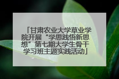 甘肃农业大学草业学院开展“学思践悟新思想”第七期大学生骨干学习班主题实践活动