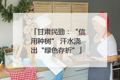 甘肃民勤：“信用种树” 汗水浇出“绿色存折”