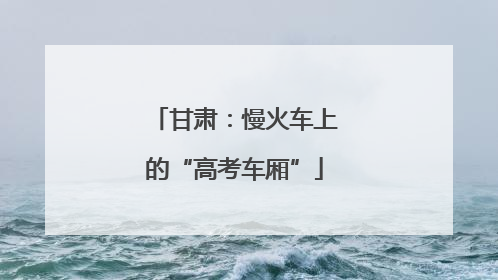 甘肃：慢火车上的“高考车厢”