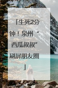 生死2分钟！泉州“西瓜叔叔”刷屏朋友圈