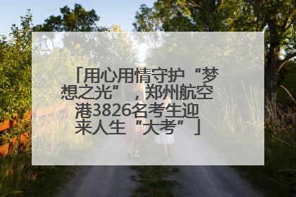 用心用情守护“梦想之光”，郑州航空港3826名考生迎来人生“大考”