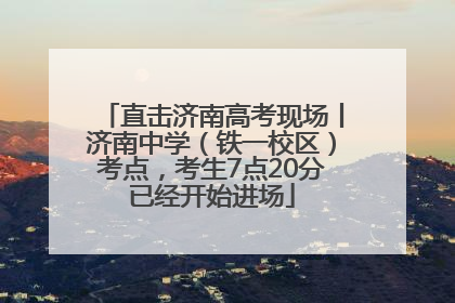 直击济南高考现场丨济南中学（铁一校区）考点，考生7点20分已经开始进场