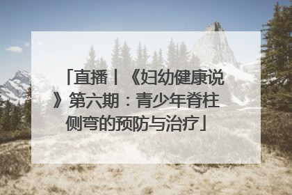 直播丨《妇幼健康说》第六期：青少年脊柱侧弯的预防与治疗