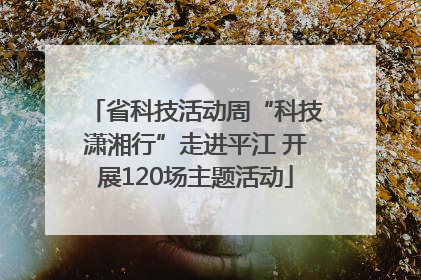 省科技活动周“科技潇湘行”走进平江 开展120场主题活动