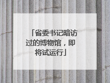 省委书记暗访过的博物馆，即将试运行
