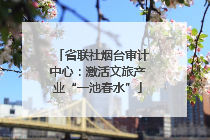 省联社烟台审计中心：激活文旅产业“一池春水”