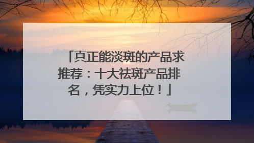 真正能淡斑的产品求推荐：十大祛斑产品排名，凭实力上位！