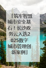筑牢智慧城市安全基石！长沙政务云入选2025数字城市管理创新案例
