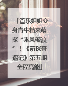 管乐姐姐变身青牛精来萌探“乘风破浪”！《萌探奇遇记》第五期全程高能