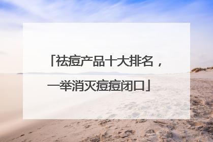 祛痘产品十大排名，一举消灭痘痘闭口