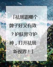祛斑霜哪个牌子好又有效？护肤界守护神，打开祛斑新视界！
