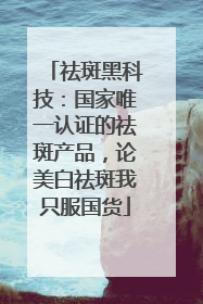 祛斑黑科技：国家唯一认证的祛斑产品，论美白祛斑我只服国货