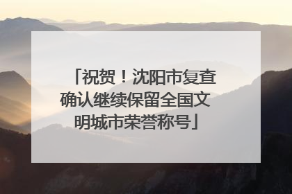 祝贺！沈阳市复查确认继续保留全国文明城市荣誉称号