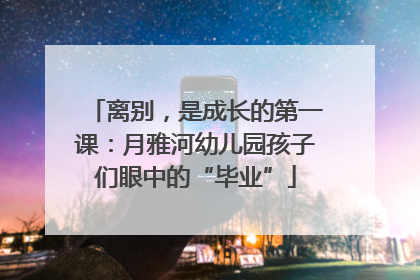 离别，是成长的第一课：月雅河幼儿园孩子们眼中的“毕业”
