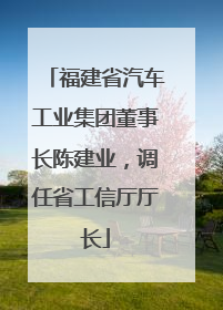 福建省汽车工业集团董事长陈建业，调任省工信厅厅长