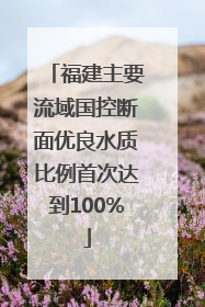 福建主要流域国控断面优良水质比例首次达到100%