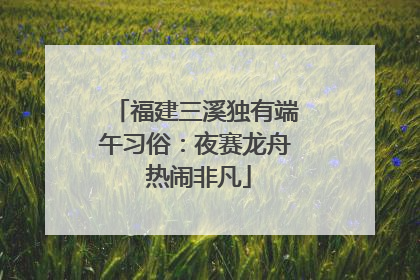 福建三溪独有端午习俗：夜赛龙舟 热闹非凡