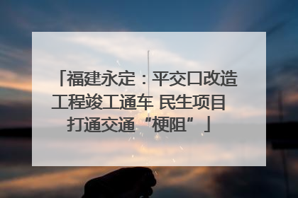 福建永定：平交口改造工程竣工通车 民生项目打通交通“梗阻”