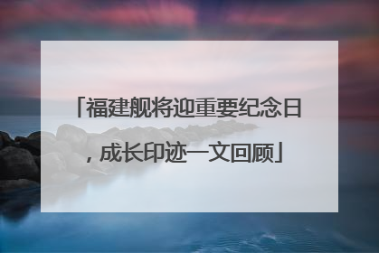 福建舰将迎重要纪念日，成长印迹一文回顾