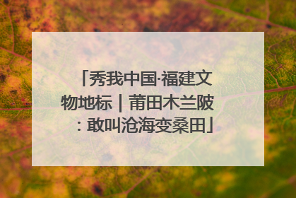秀我中国·福建文物地标｜莆田木兰陂：敢叫沧海变桑田