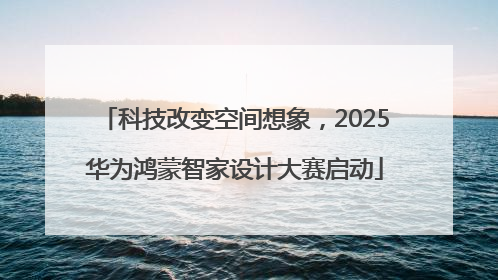 科技改变空间想象，2025华为鸿蒙智家设计大赛启动
