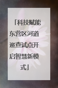 科技赋能东营区河道巡查试点开启智慧新模式