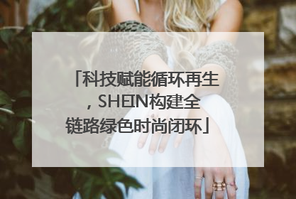 科技赋能循环再生，SHEIN构建全链路绿色时尚闭环