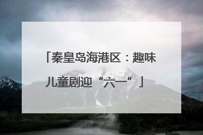 秦皇岛海港区：趣味儿童剧迎“六一”