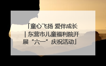 童心飞扬 爱伴成长｜东营市儿童福利院开展“六一”庆祝活动