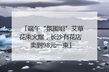 端午“氛围组”艾草花束火爆，长沙有花店卖到98元一束