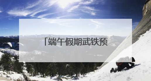 端午假期武铁预计共发送旅客380万人次左右