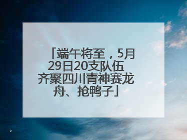 端午将至，5月29日20支队伍齐聚四川青神赛龙舟、抢鸭子