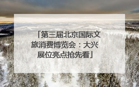 第三届北京国际文旅消费博览会：大兴展位亮点抢先看