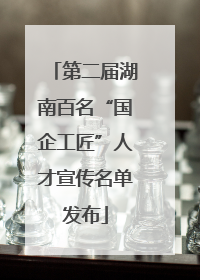 第二届湖南百名“国企工匠”人才宣传名单发布