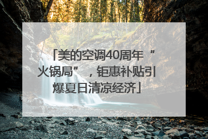 美的空调40周年“火锅局”，钜惠补贴引爆夏日清凉经济