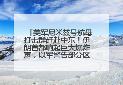 美军尼米兹号航母打击群赶赴中东！伊朗首都响起巨大爆炸声，以军警告部分区域民众紧急撤离
