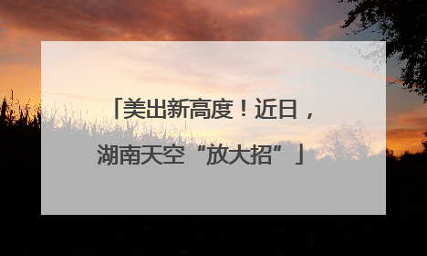 美出新高度！近日，湖南天空“放大招”