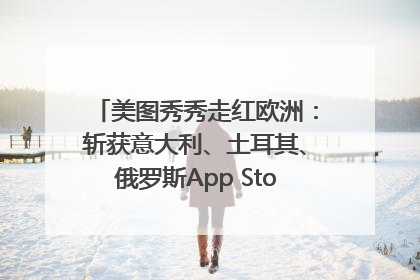 美图秀秀走红欧洲：斩获意大利、土耳其、俄罗斯App Store分类榜第一
