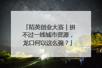 精英创业大赛｜拼不过一线城市资源，龙口何以这么强？