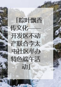 粽叶飘香传文化——开发区不动产联合李太屯社区举办特色端午活动