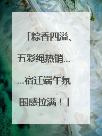 粽香四溢、五彩绳热销……宿迁端午氛围感拉满！