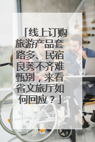 线上订购旅游产品套路多、民宿良莠不齐难甄别，来看省文旅厅如何回应？