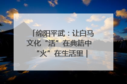 绵阳平武：让白马文化“活”在典籍中 “火”在生活里｜新闻发布最前线