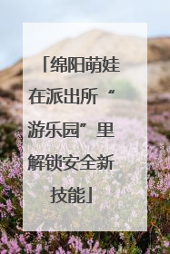 绵阳萌娃在派出所“游乐园”里解锁安全新技能