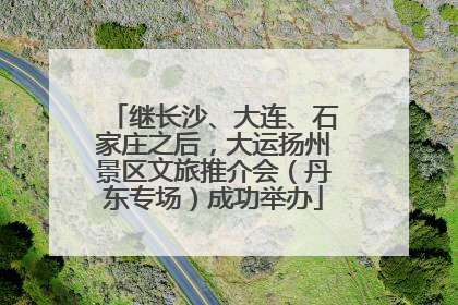 继长沙、大连、石家庄之后，大运扬州景区文旅推介会（丹东专场）成功举办