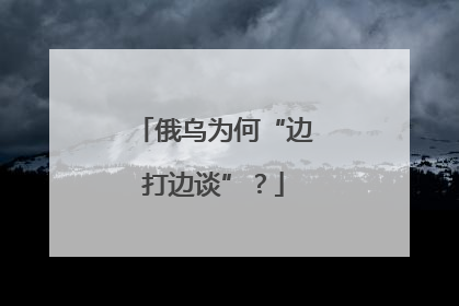 俄乌为何“边打边谈”？