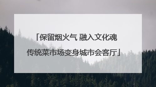保留烟火气 融入文化魂 传统菜市场变身城市会客厅