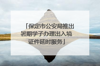 保定市公安局推出暑期学子办理出入境证件延时服务