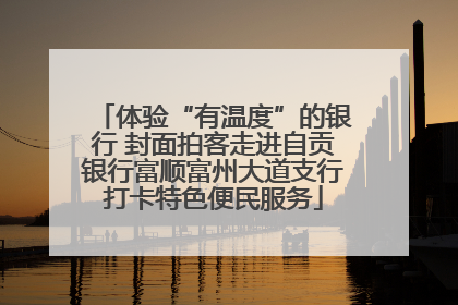 体验“有温度”的银行 封面拍客走进自贡银行富顺富州大道支行打卡特色便民服务