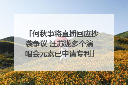 何秋亊将直播回应抄袭争议 汪苏泷多个演唱会元素已申请专利